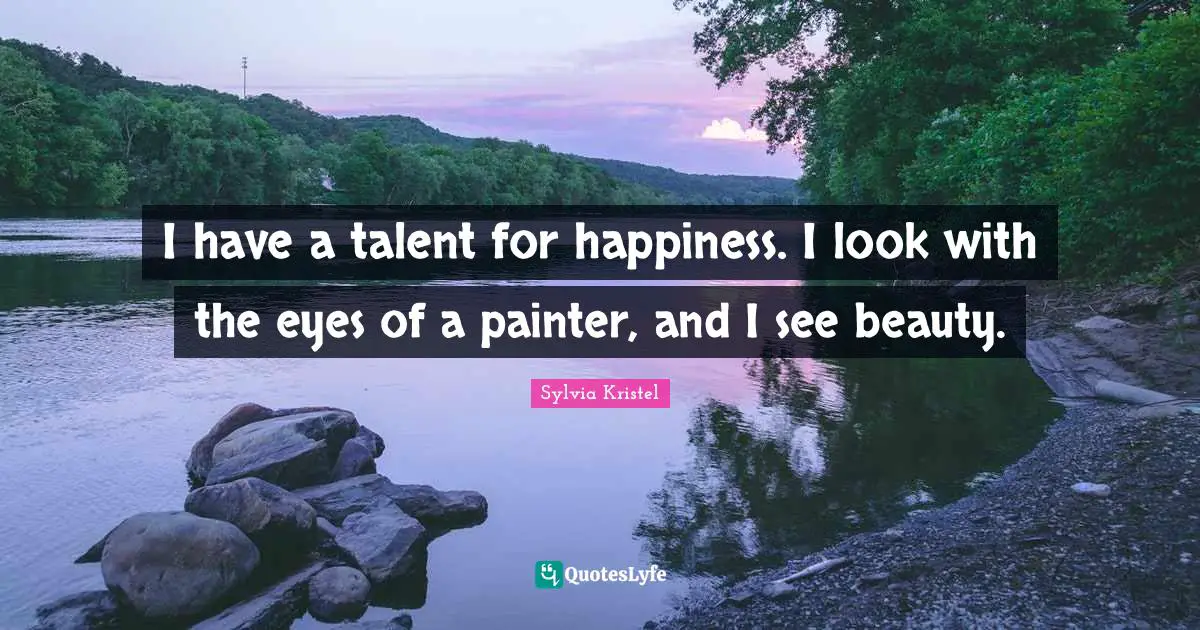 I have a talent for happiness. I look with the eyes of a painter, and I see beauty.