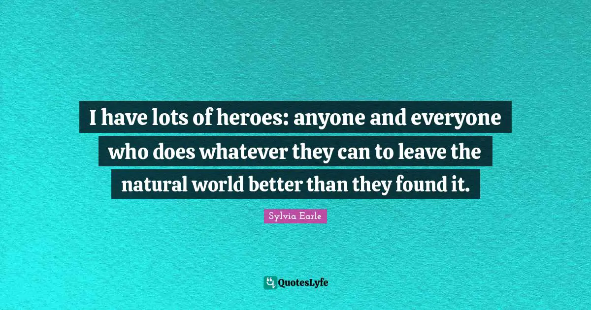 Sylvia Earle Quotes: "I have lots of heroes: anyone and everyone who does whatever they can to leave the natural world better than they found it."