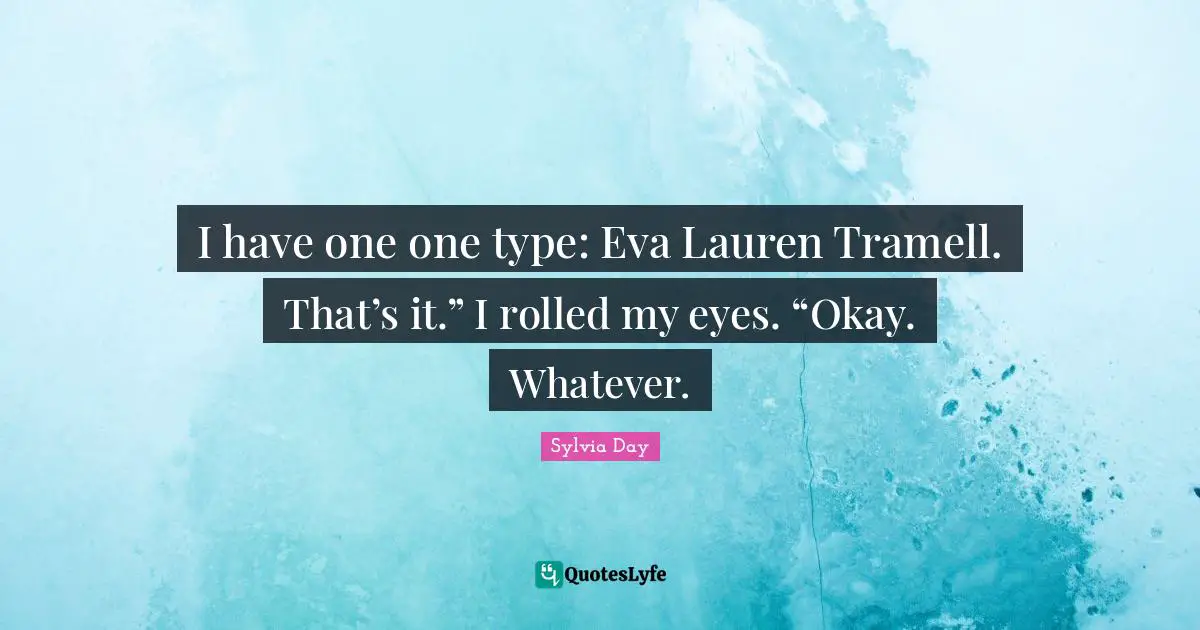 I have one one type: Eva Lauren Tramell. That’s it.” I rolled my eyes. “Okay. Whatever.