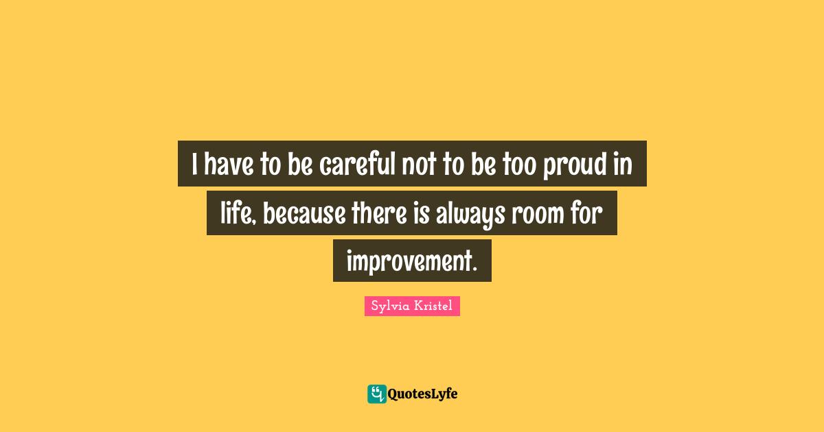 Room For Improvement Quotes: "I have to be careful not to be too proud in life, because there is always room for improvement."