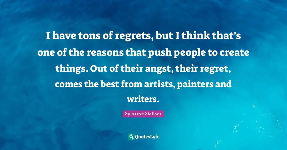 I have tons of regrets, but I think that's one of the reasons that push people to create things. Out of their angst, their regret, comes the best from artists, painters and writers.