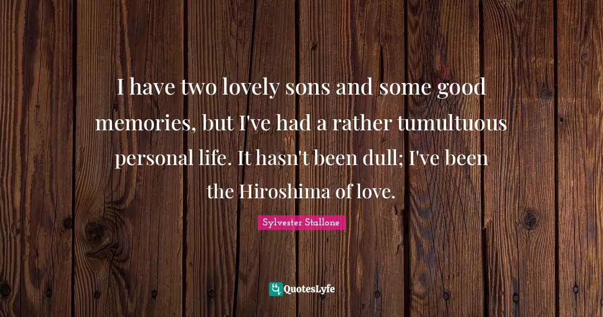 I have two lovely sons and some good memories, but I've had a rather tumultuous personal life. It hasn't been dull; I've been the Hiroshima of love.