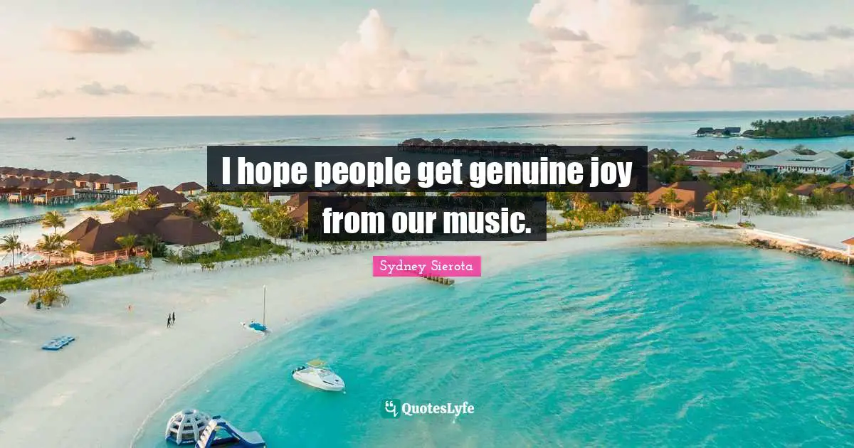 I hope people get genuine joy from our music.