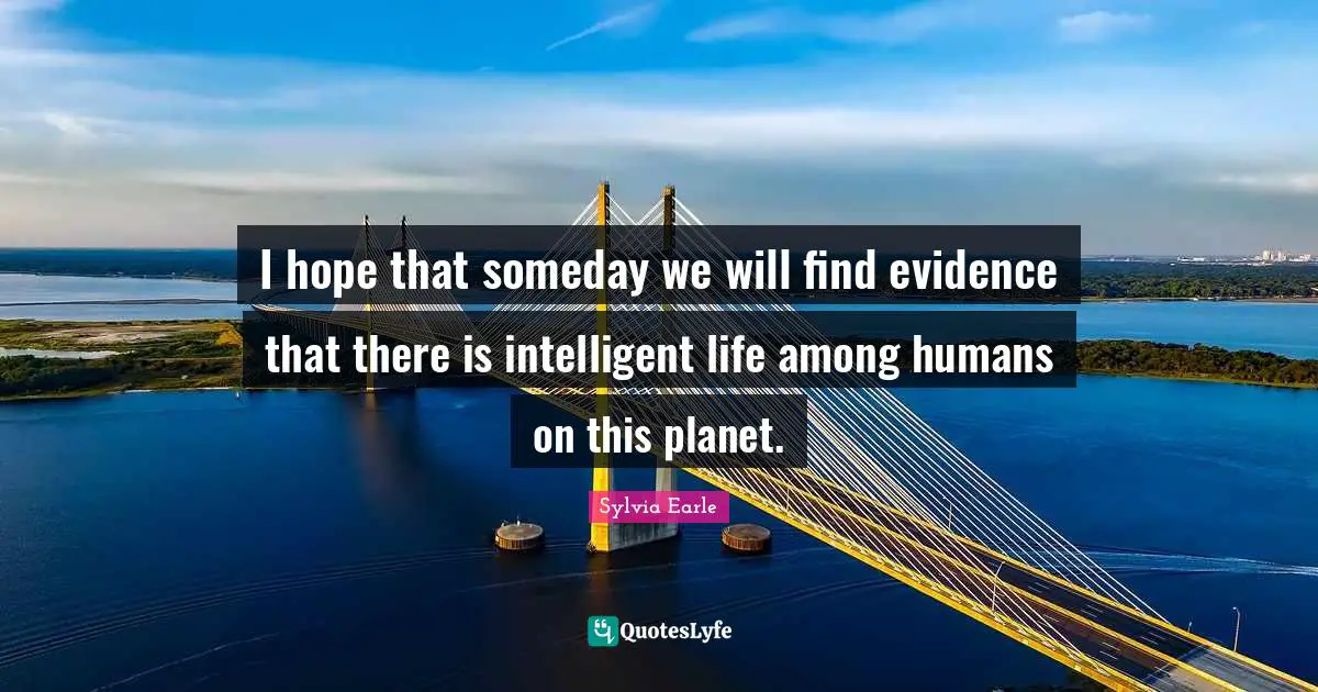 Sylvia Earle Quotes: "I hope that someday we will find evidence that there is intelligent life among humans on this planet."