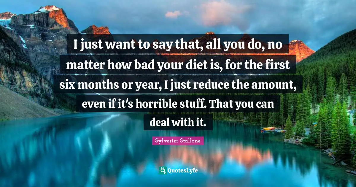 I just want to say that, all you do, no matter how bad your diet is, for the first six months or year, I just reduce the amount, even if it's horrible stuff. That you can deal with it.