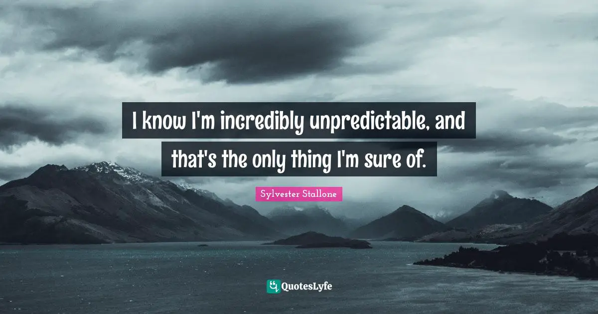 I know I'm incredibly unpredictable, and that's the only thing I'm sure of.