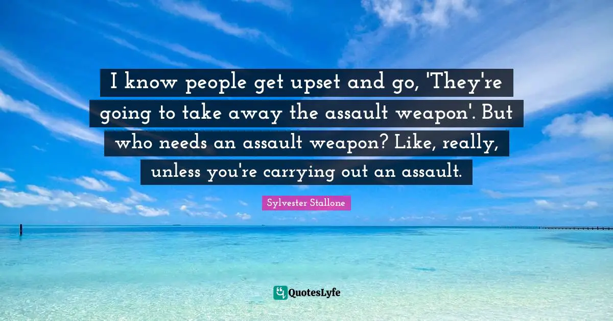 Assault Weapons Quotes: "I know people get upset and go, 'They're going to take away the assault weapon'. But who needs an assault weapon? Like, really, unless you're carrying out an assault."