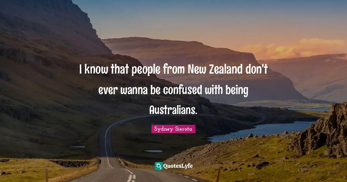 I know that people from New Zealand don't ever wanna be confused with being Australians.