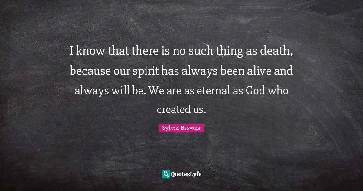 Sylvia Browne Quotes: "I know that there is no such thing as death, because our spirit has always been alive and always will be. We are as eternal as God who created us."