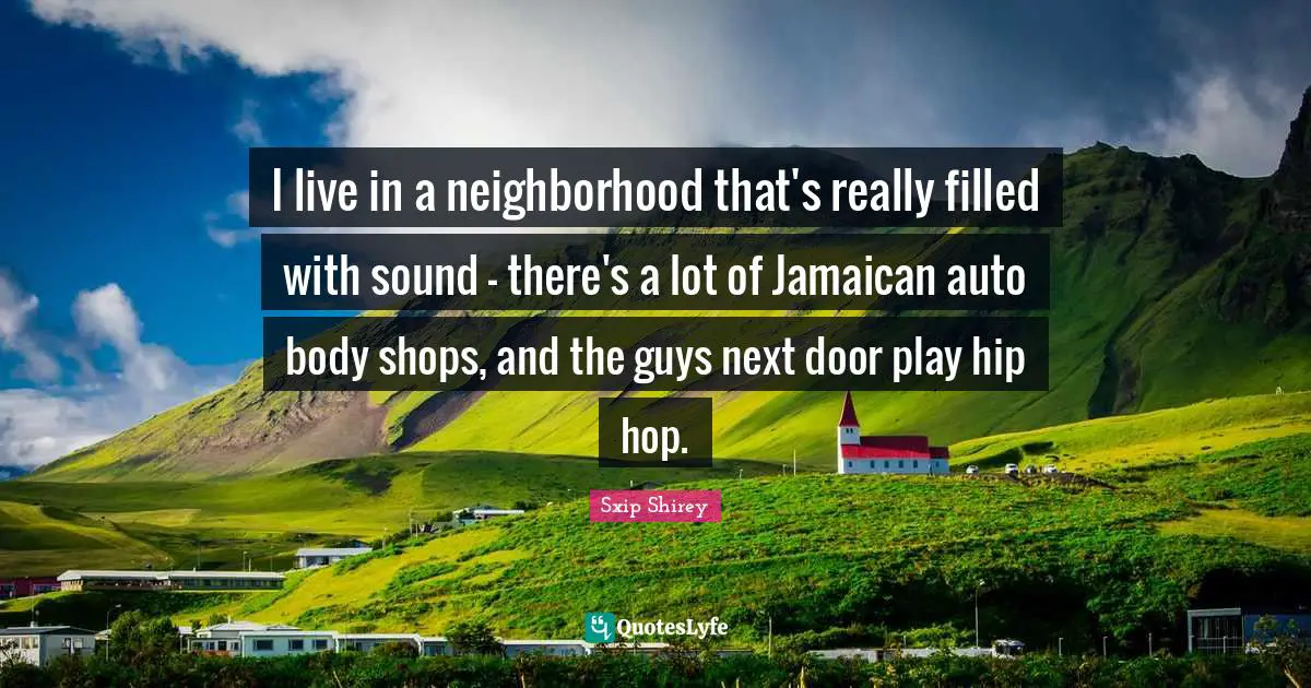 I live in a neighborhood that's really filled with sound - there's a lot of Jamaican auto body shops, and the guys next door play hip hop.