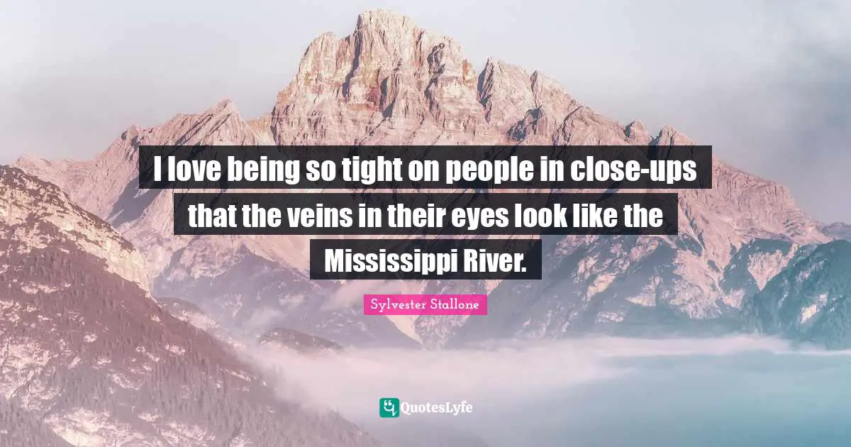 I love being so tight on people in close-ups that the veins in their eyes look like the Mississippi River.