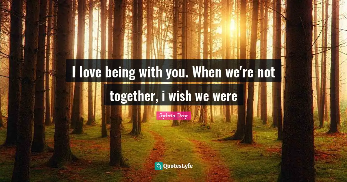 Sylvia Day Quotes: "I love being with you. When we're not together, i wish we were"