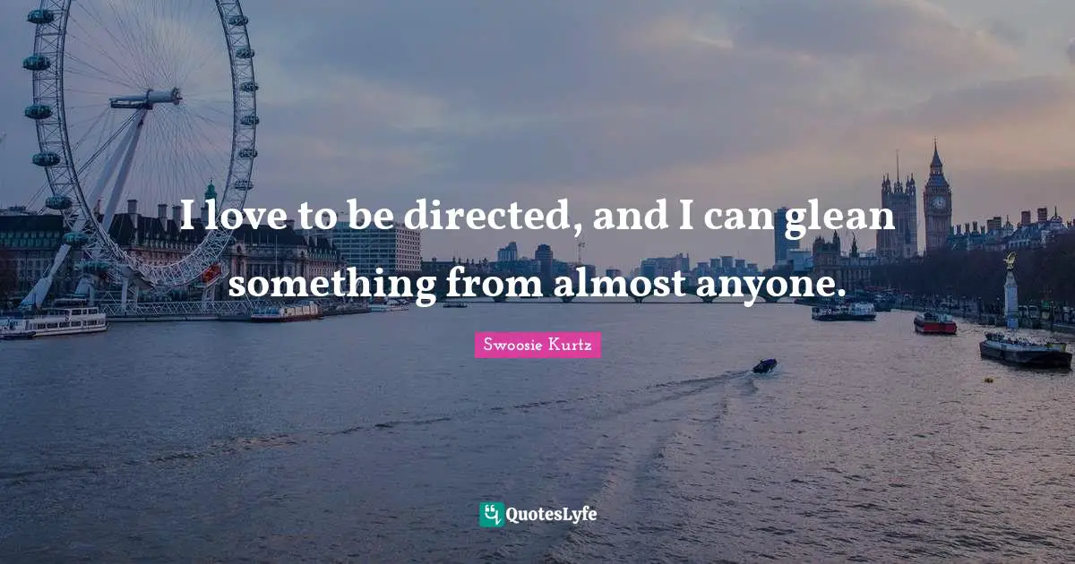Swoosie Kurtz Quotes: "I love to be directed, and I can glean something from almost anyone."