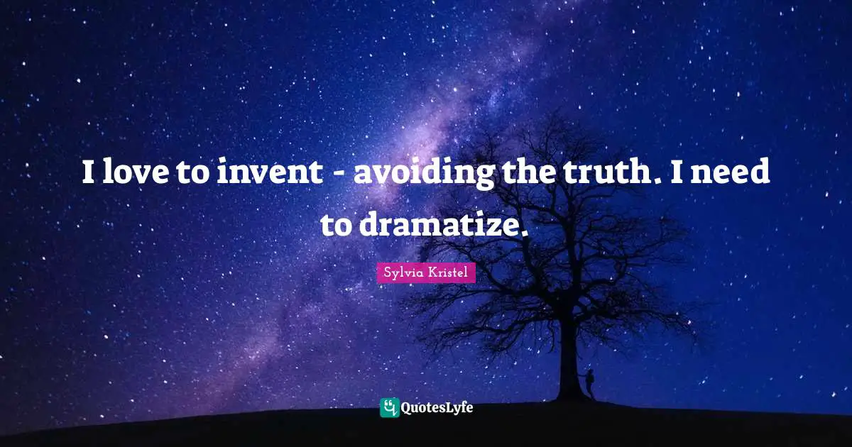 I love to invent - avoiding the truth. I need to dramatize.