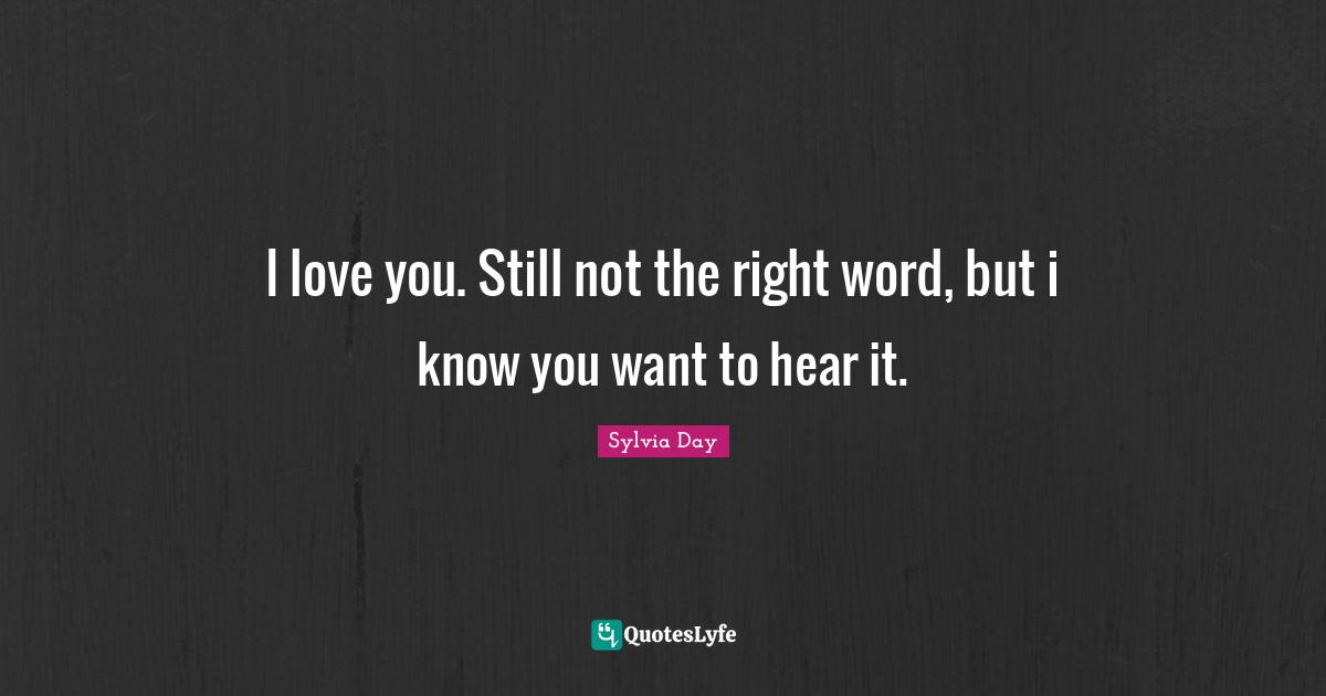 Sylvia Day Quotes: "I love you. Still not the right word, but i know you want to hear it."