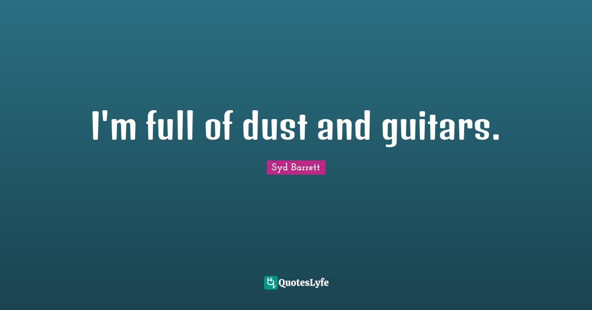 I'm full of dust and guitars.