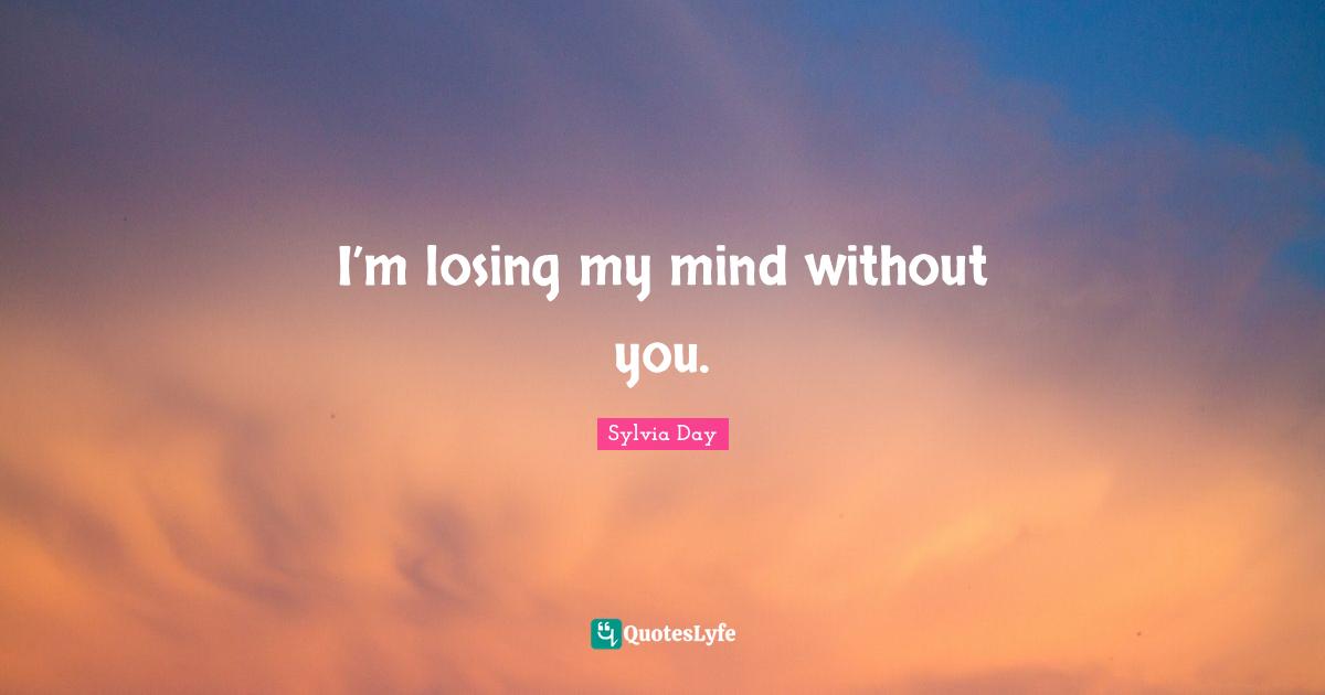 I’m losing my mind without you.