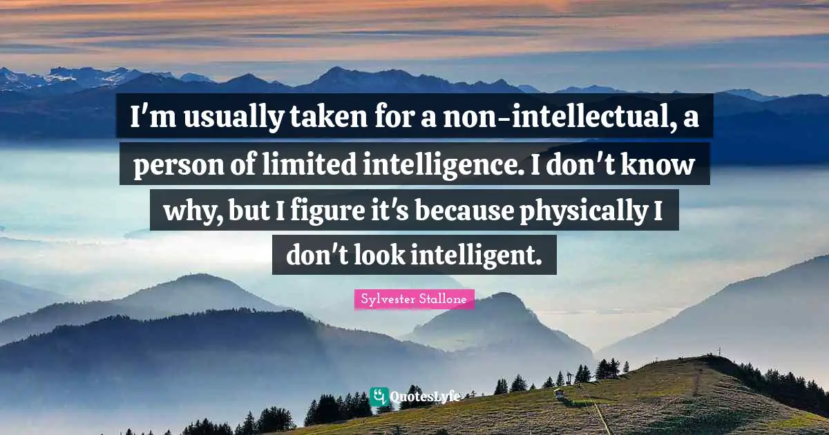 I'm usually taken for a non-intellectual, a person of limited intelligence. I don't know why, but I figure it's because physically I don't look intelligent.