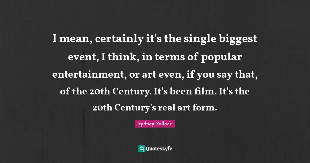 I mean, certainly it's the single biggest event, I think, in terms of popular entertainment, or art even, if you say that, of the 20th Century. It's been film. It's the 20th Century's real art form.