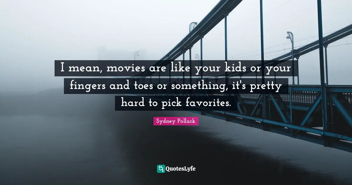 I mean, movies are like your kids or your fingers and toes or something, it's pretty hard to pick favorites.