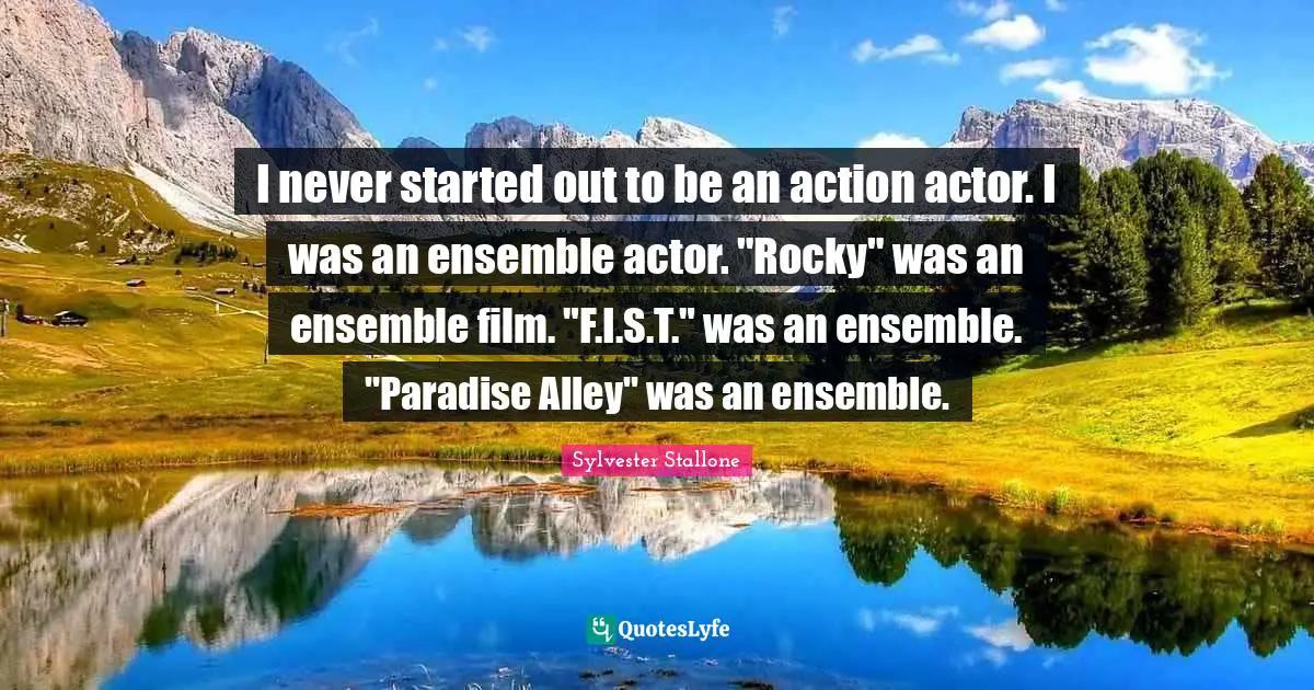 I never started out to be an action actor. I was an ensemble actor. "Rocky" was an ensemble film. "F.I.S.T." was an ensemble. "Paradise Alley" was an ensemble.