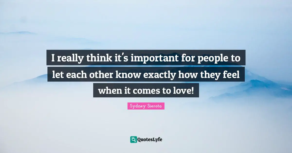 I really think it's important for people to let each other know exactly how they feel when it comes to love!