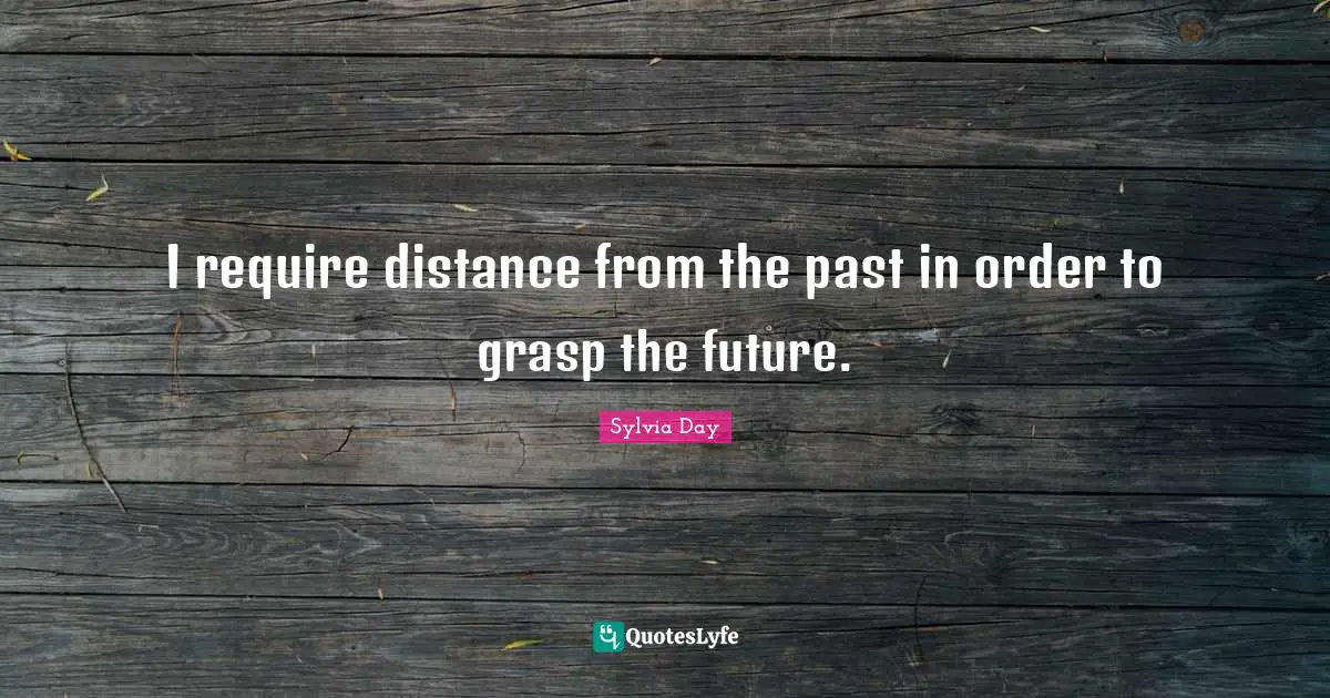 I require distance from the past in order to grasp the future.