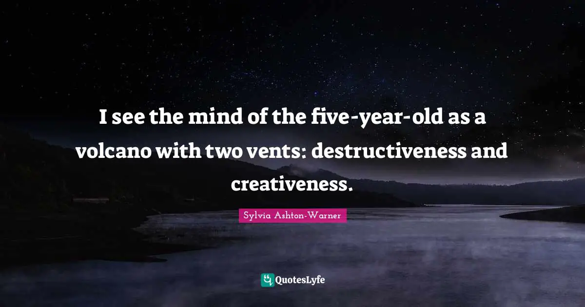 Creativeness Quotes: "I see the mind of the five-year-old as a volcano with two vents: destructiveness and creativeness."