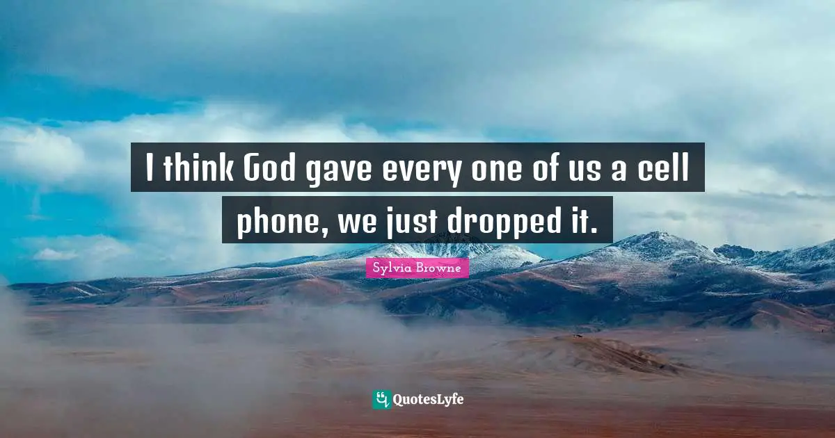 Sylvia Browne Quotes: "I think God gave every one of us a cell phone, we just dropped it."