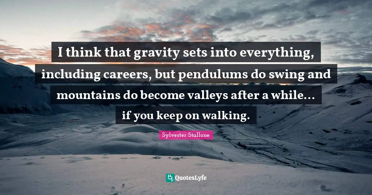 I think that gravity sets into everything, including careers, but pendulums do swing and mountains do become valleys after a while... if you keep on walking.
