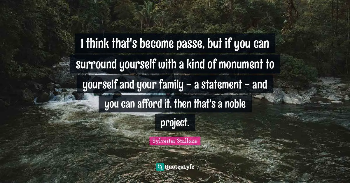 I think that's become passe, but if you can surround yourself with a kind of monument to yourself and your family - a statement - and you can afford it, then that's a noble project.