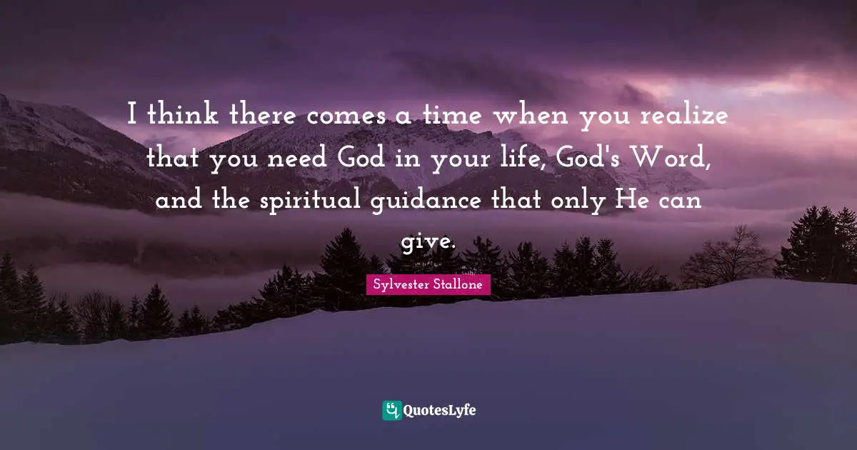 Sylvester Stallone Quotes: "I think there comes a time when you realize that you need God in your life, God's Word, and the spiritual guidance that only He can give."