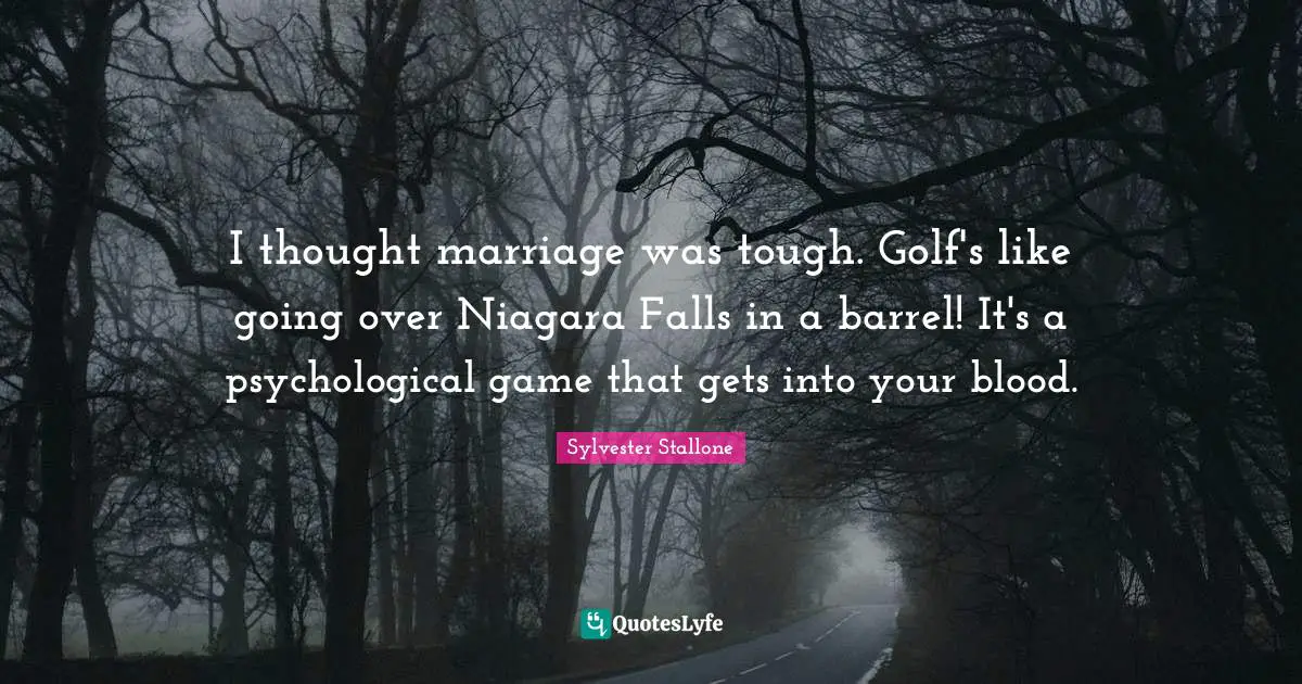 I thought marriage was tough. Golf's like going over Niagara Falls in a barrel! It's a psychological game that gets into your blood.