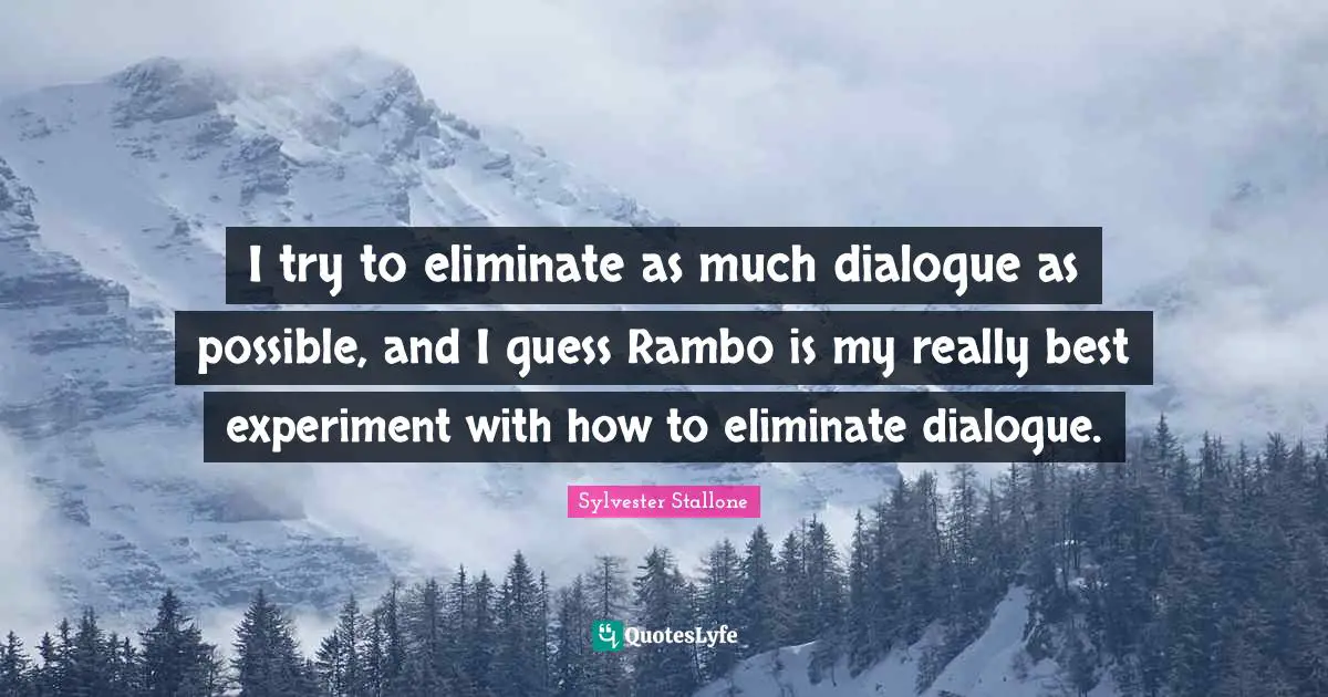 I try to eliminate as much dialogue as possible, and I guess Rambo is my really best experiment with how to eliminate dialogue.