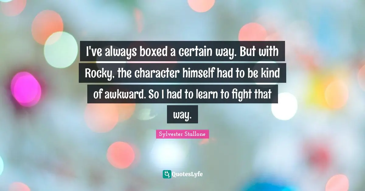 I've always boxed a certain way. But with Rocky, the character himself had to be kind of awkward. So I had to learn to fight that way.