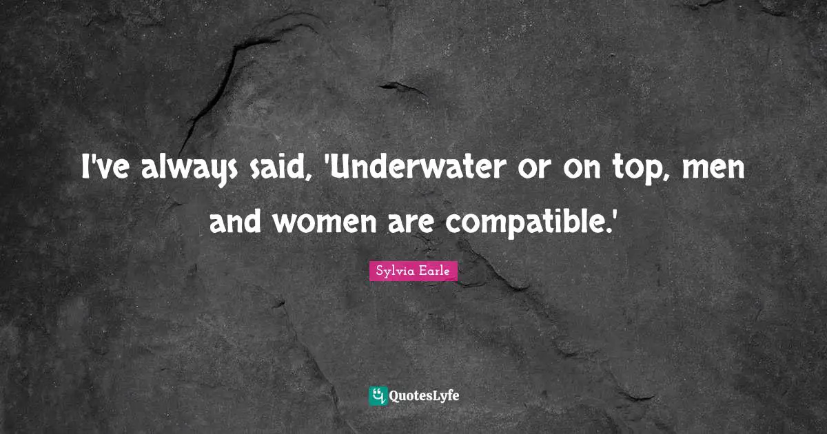 Sylvia Earle Quotes: "I've always said, 'Underwater or on top, men and women are compatible.'"