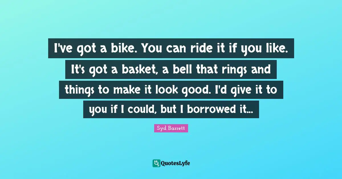 Rings Quotes: "I've got a bike. You can ride it if you like. It's got a basket, a bell that rings and things to make it look good. I'd give it to you if I could, but I borrowed it..."