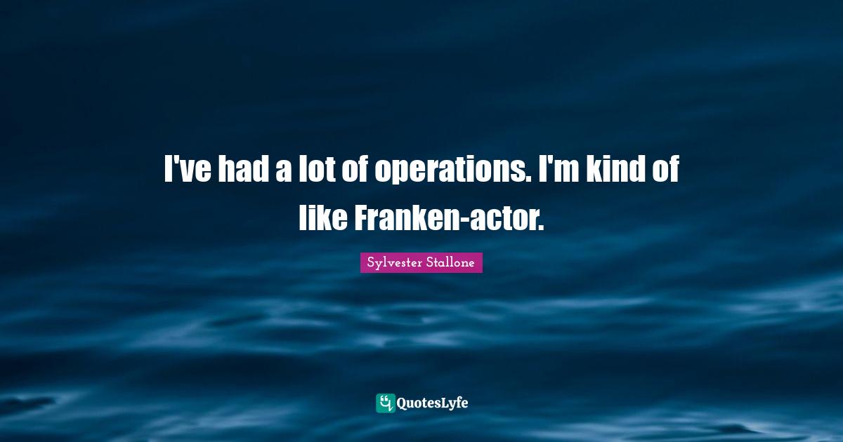 I've had a lot of operations. I'm kind of like Franken-actor.