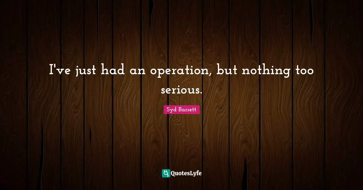 I've just had an operation, but nothing too serious.