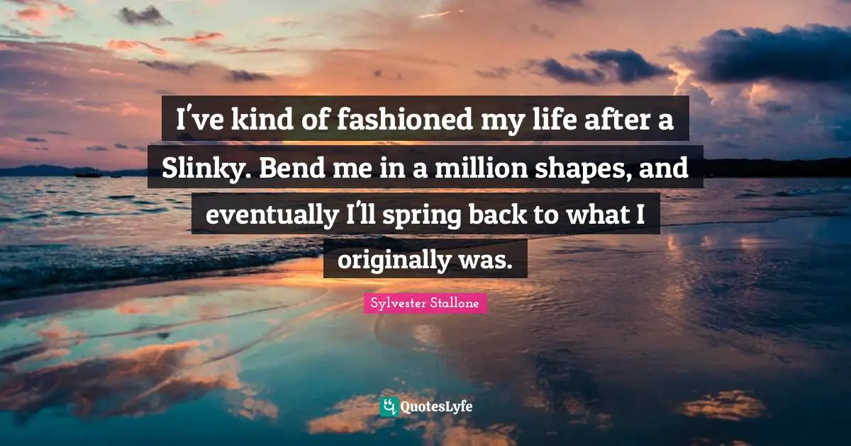 Sylvester Stallone Quotes: "I've kind of fashioned my life after a Slinky. Bend me in a million shapes, and eventually I'll spring back to what I originally was."