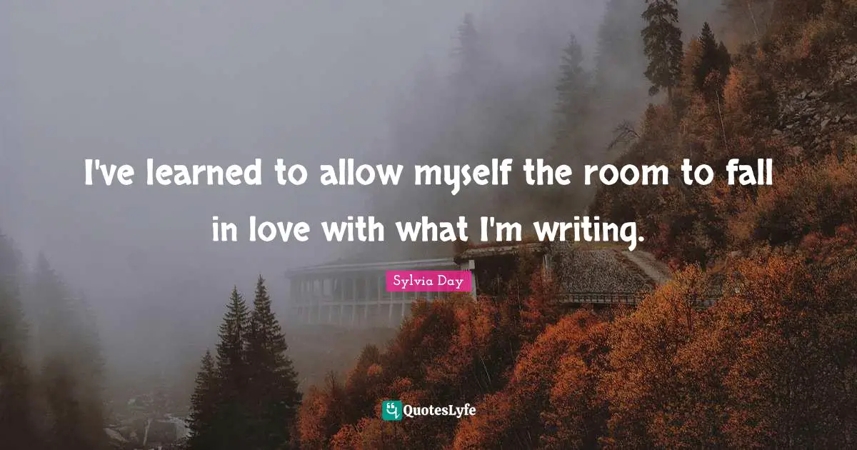 I've learned to allow myself the room to fall in love with what I'm writing.