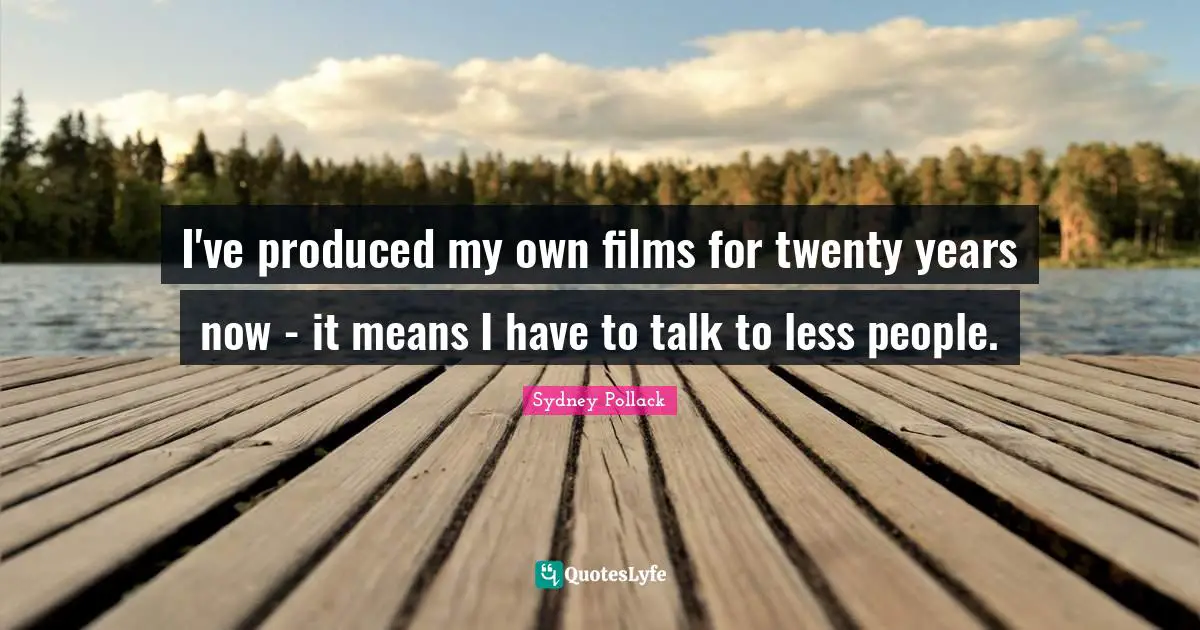I've produced my own films for twenty years now - it means I have to talk to less people.