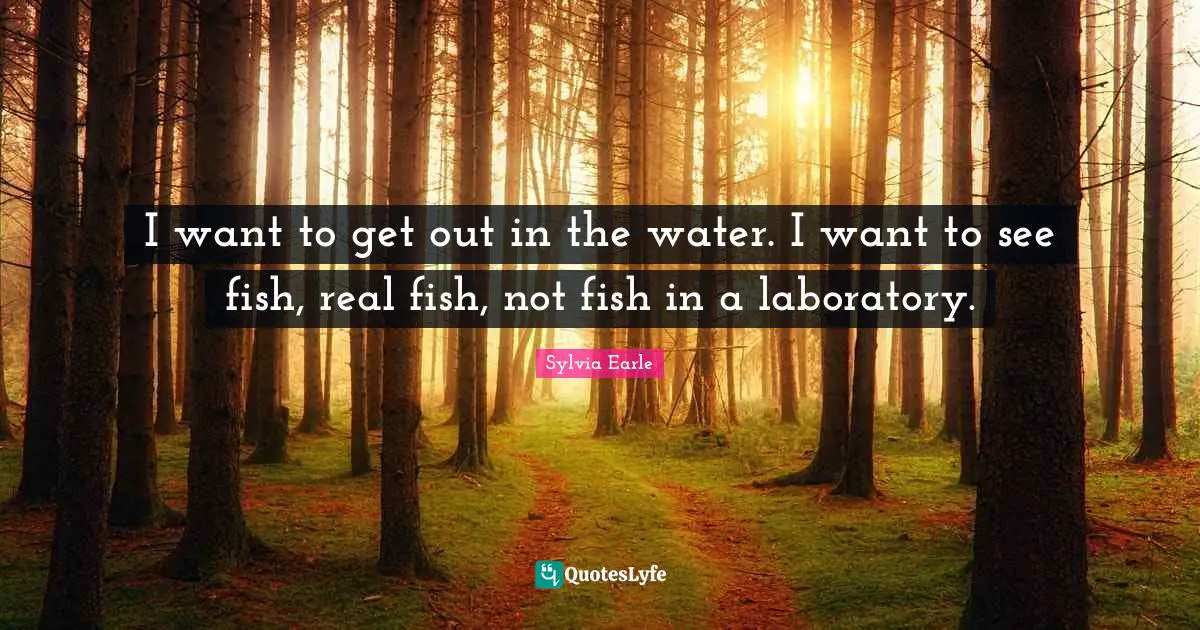 Sylvia Earle Quotes: "I want to get out in the water. I want to see fish, real fish, not fish in a laboratory."