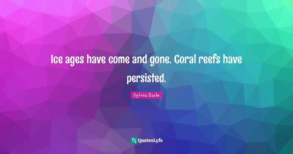 Sylvia Earle Quotes: "Ice ages have come and gone. Coral reefs have persisted."
