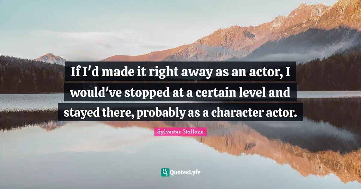 If I'd made it right away as an actor, I would've stopped at a certain level and stayed there, probably as a character actor.