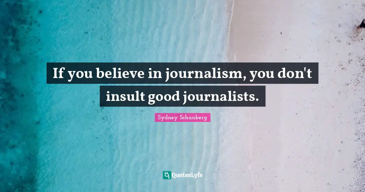 If you believe in journalism, you don't insult good journalists.