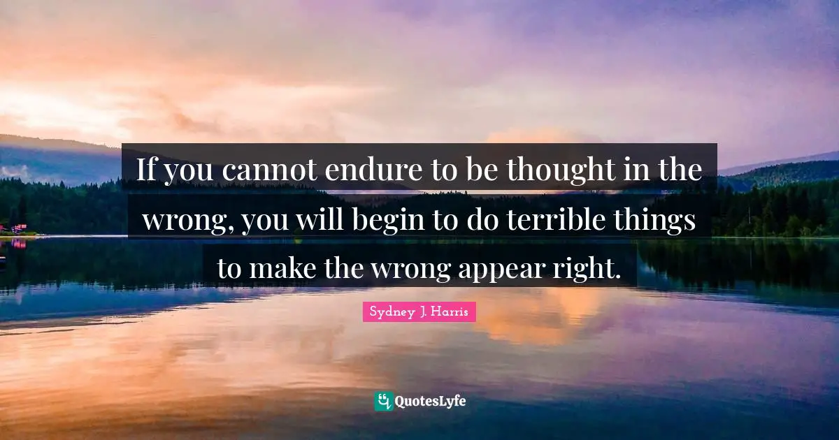 If you cannot endure to be thought in the wrong, you will begin to do terrible things to make the wrong appear right.