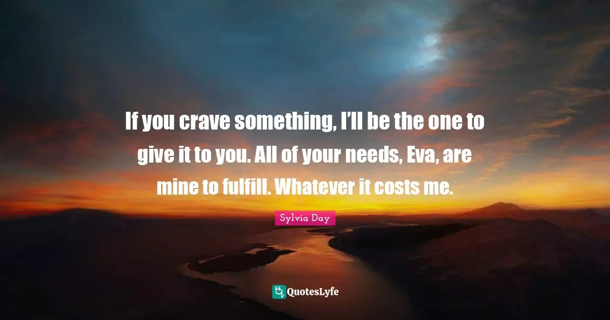Crave Quotes: "If you crave something, I’ll be the one to give it to you. All of your needs, Eva, are mine to fulfill. Whatever it costs me."