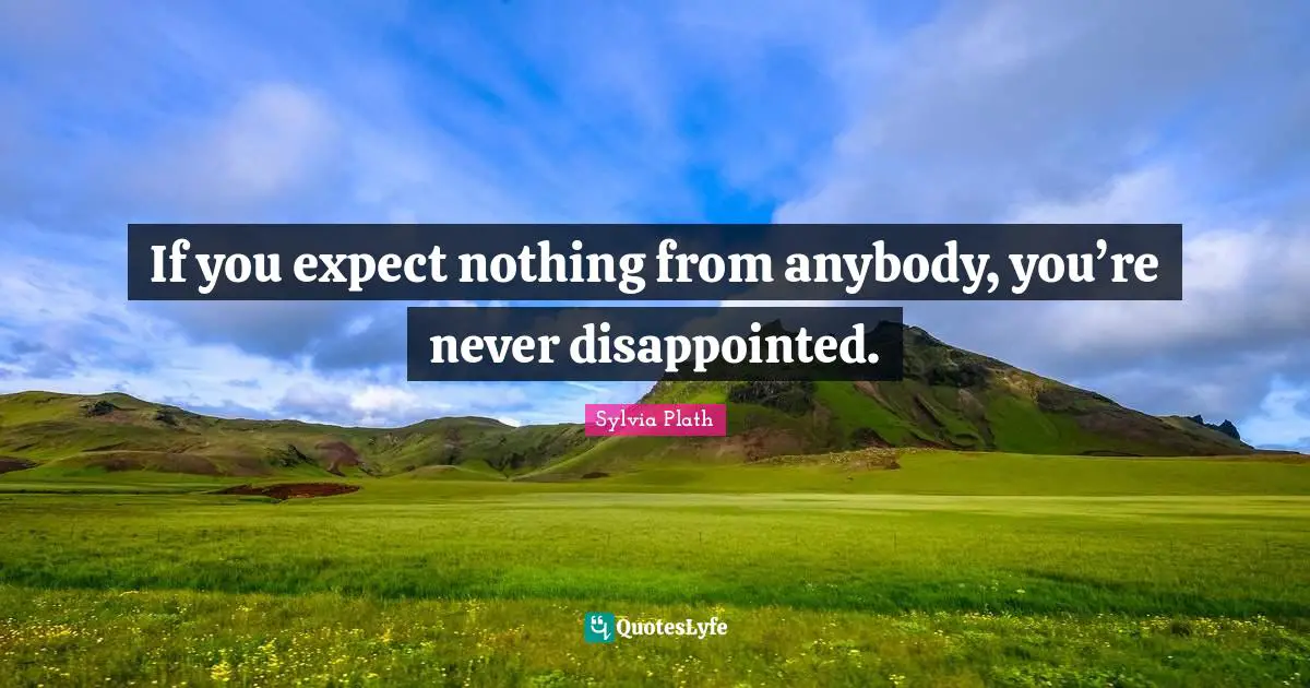 If you expect nothing from anybody, you’re never disappointed.