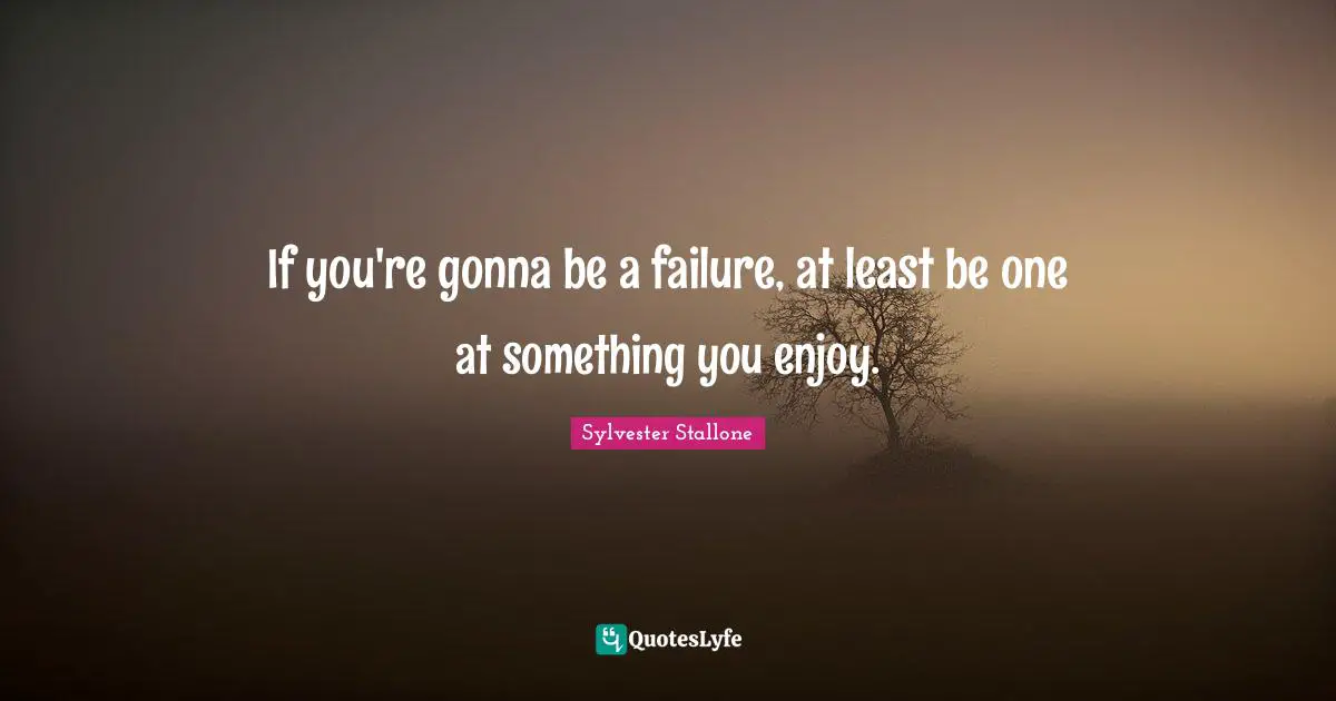 If you're gonna be a failure, at least be one at something you enjoy.